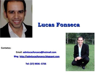 Lucas FonsecaLucas Fonseca
Contatos:Contatos:
Email:Email: admlucasfonseca@hotmail.comadmlucasfonseca@hotmail.com
BlogBlog http://admlucasfonseca.blogspot.comhttp://admlucasfonseca.blogspot.com
Tel: (27) 9936 -5726Tel: (27) 9936 -5726
 