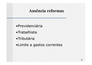 Ausência reformas


•Previdenciária
•Trabalhista
•Tributária
•Limite a gastos correntes



                             19
 