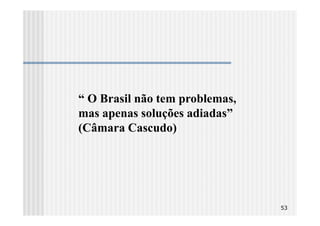 “ O Brasil não tem problemas,
mas apenas soluções adiadas”
(Câmara Cascudo)




                                53
 