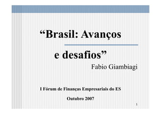 “Brasil: Avanços
      e desafios”
                        Fabio Giambiagi


I Fórum de Finanças Empresariais do ES

            Outubro 2007
                                         1
 