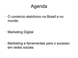 Agenda
•
    O comércio eletrônico na Brasil e no
    mundo


•
    Marketing Digital


•
    Marketing e ferramentas para o sucesso
    em redes sociais
 