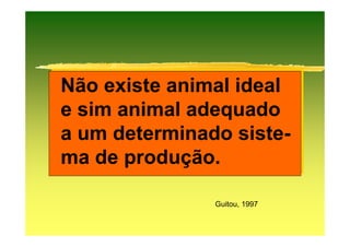 Não existe animal ideal
e sim animal adequado
a um determinado siste-
ma de produção.

               Guitou, 1997
 