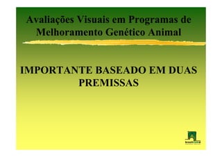 Avaliações Visuais em Programas de
 Melhoramento Genético Animal


IMPORTANTE BASEADO EM DUAS
        PREMISSAS
 