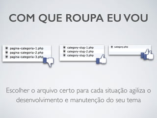 COM QUE ROUPA EU VOU 
Escolher o arquivo certo para cada situação agiliza o 
desenvolvimento e manutenção do seu tema 
 