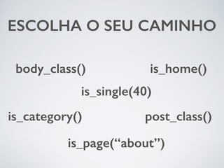 ESCOLHA O SEU CAMINHO 
is_single(40) 
post_class() 
body_class() 
is_category() 
is_home() 
is_page(“about”) 
 