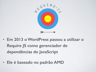• Em 2013 o WordPress passou a utilizar o 
Require JS como gerenciador de 
dependências do JavaScript 
• Ele é baseado no padrão AMD 
 