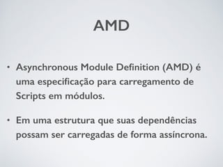 AMD 
• Asynchronous Module Definition (AMD) é 
uma especificação para carregamento de 
Scripts em módulos. 
• Em uma estrutura que suas dependências 
possam ser carregadas de forma assíncrona. 
 