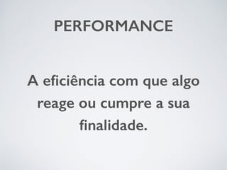 PERFORMANCE 
A eficiência com que algo 
reage ou cumpre a sua 
finalidade. 
 