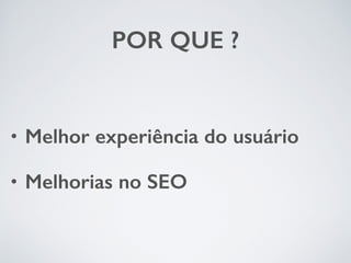 POR QUE ? 
• Melhor experiência do usuário 
• Melhorias no SEO 
 