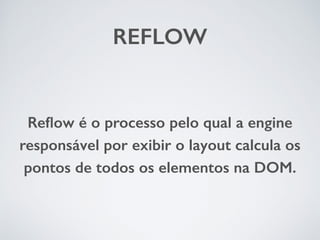 REFLOW 
Reflow é o processo pelo qual a engine 
responsável por exibir o layout calcula os 
pontos de todos os elementos na DOM. 
 