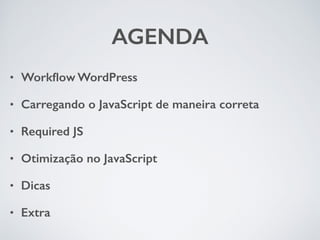 AGENDA 
• Workflow WordPress 
• Carregando o JavaScript de maneira correta 
• Required JS 
• Otimização no JavaScript 
• Dicas 
• Extra 
 