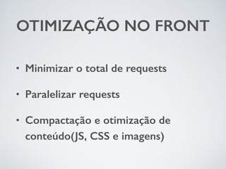OTIMIZAÇÃO NO FRONT 
• Minimizar o total de requests 
• Paralelizar requests 
• Compactação e otimização de 
conteúdo(JS, CSS e imagens) 
 
