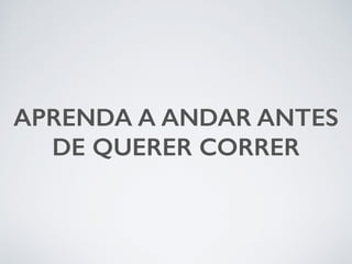 APRENDA A ANDAR ANTES 
DE QUERER CORRER 
 