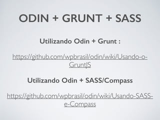 ODIN + GRUNT + SASS 
Utilizando Odin + Grunt : 
https://github.com/wpbrasil/odin/wiki/Usando-o- 
GruntJS 
Utilizando Odin + SASS/Compass 
https://github.com/wpbrasil/odin/wiki/Usando-SASS-e- 
Compass 
 