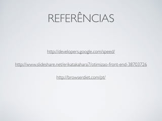 REFERÊNCIAS 
http://developers.google.com/speed/ 
http://www.slideshare.net/erikatakahara7/otimizao-front-end-38703726 
http://browserdiet.com/pt/ 
