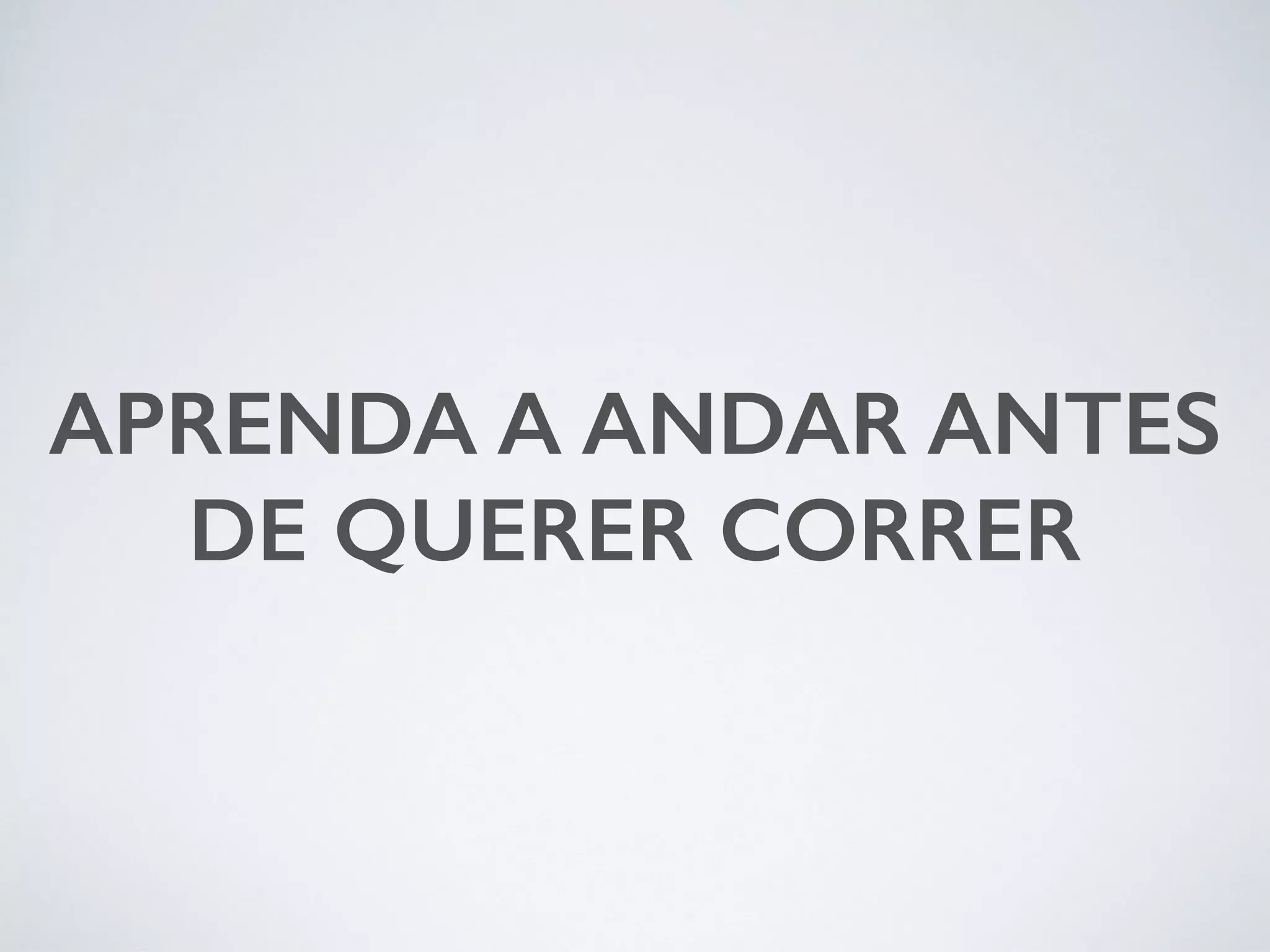 APRENDA A ANDAR ANTES DE QUERER CORRER 