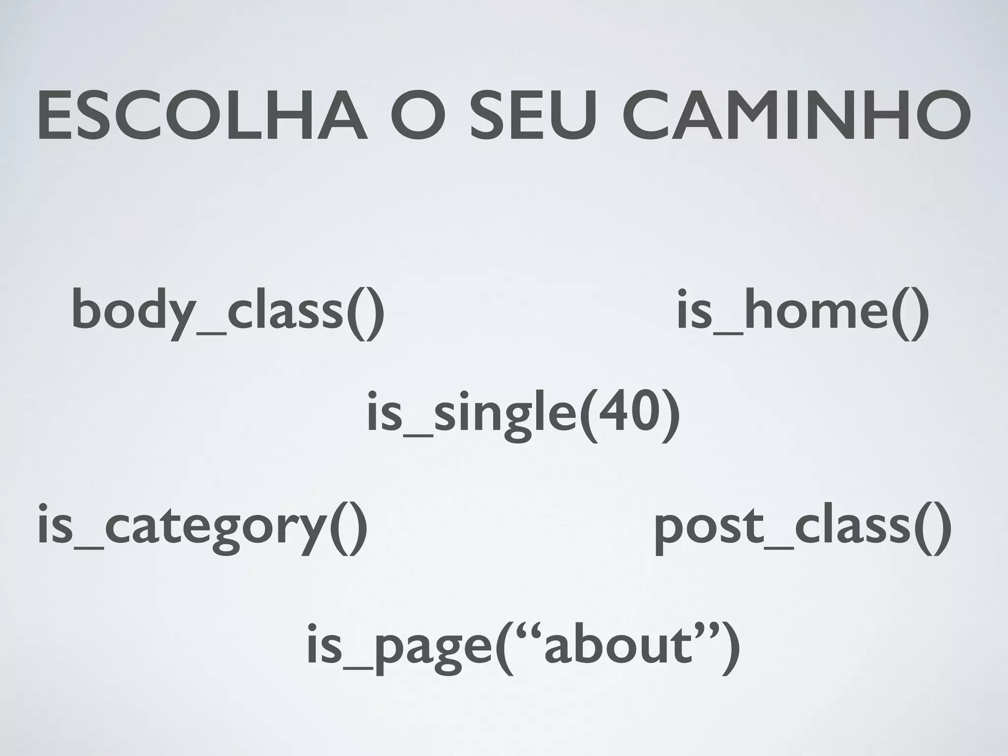 ESCOLHA O SEU CAMINHO is_single(40) post_class() body_class() is_category() is_home() is_page(“about”) 