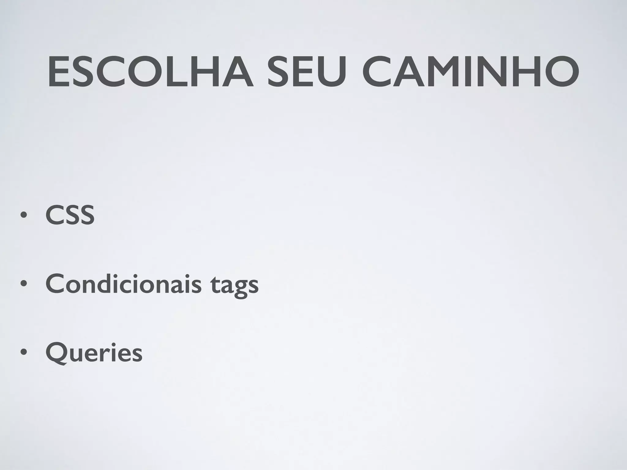 ESCOLHA SEU CAMINHO • CSS • Condicionais tags • Queries 