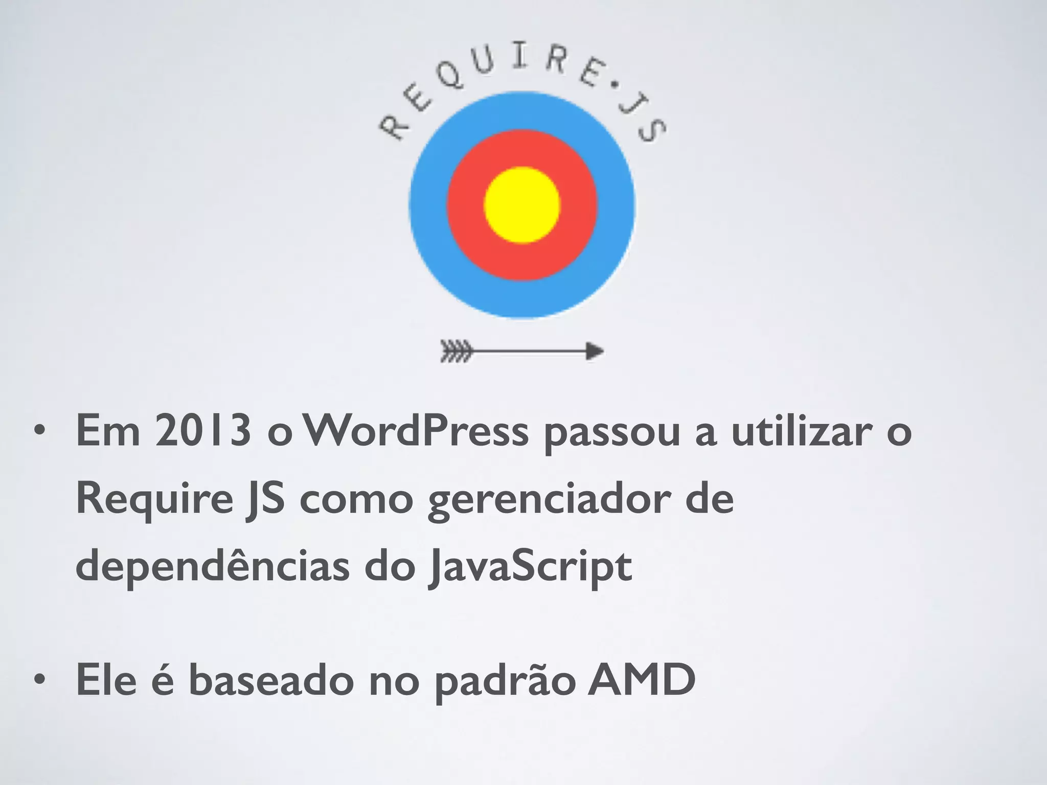 • Em 2013 o WordPress passou a utilizar o Require JS como gerenciador de dependências do JavaScript • Ele é baseado no padrão AMD 