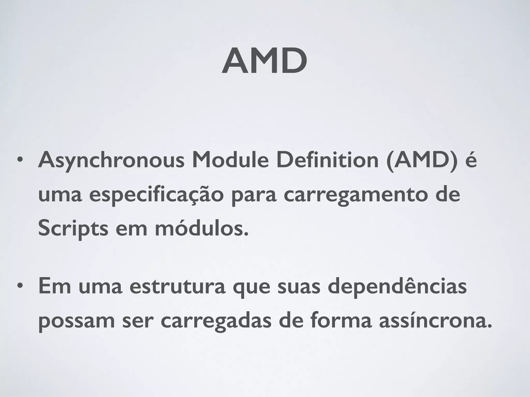 AMD • Asynchronous Module Definition (AMD) é uma especificação para carregamento de Scripts em módulos. • Em uma estrutura que suas dependências possam ser carregadas de forma assíncrona. 