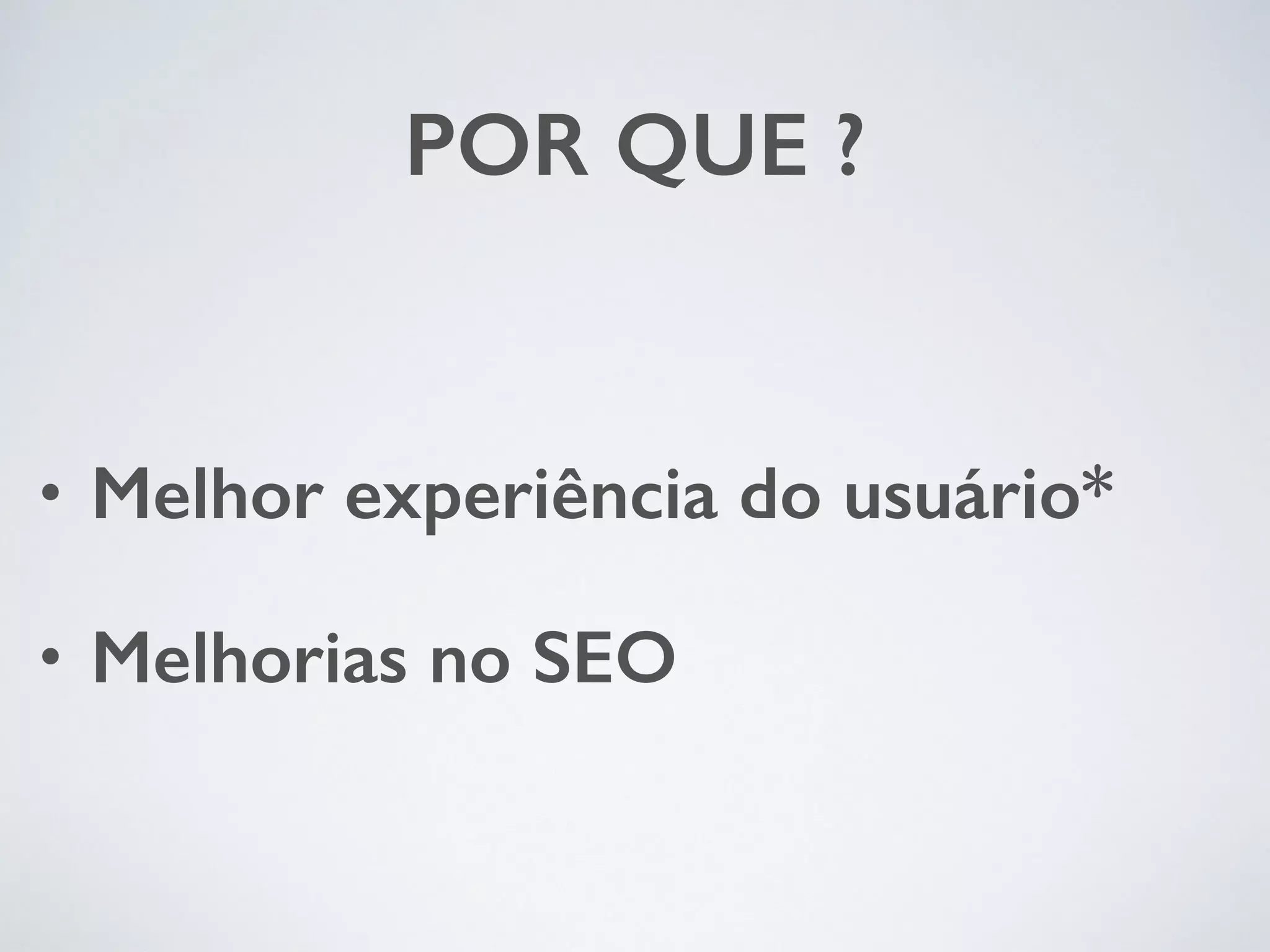 POR QUE ? • Melhor experiência do usuário* • Melhorias no SEO 