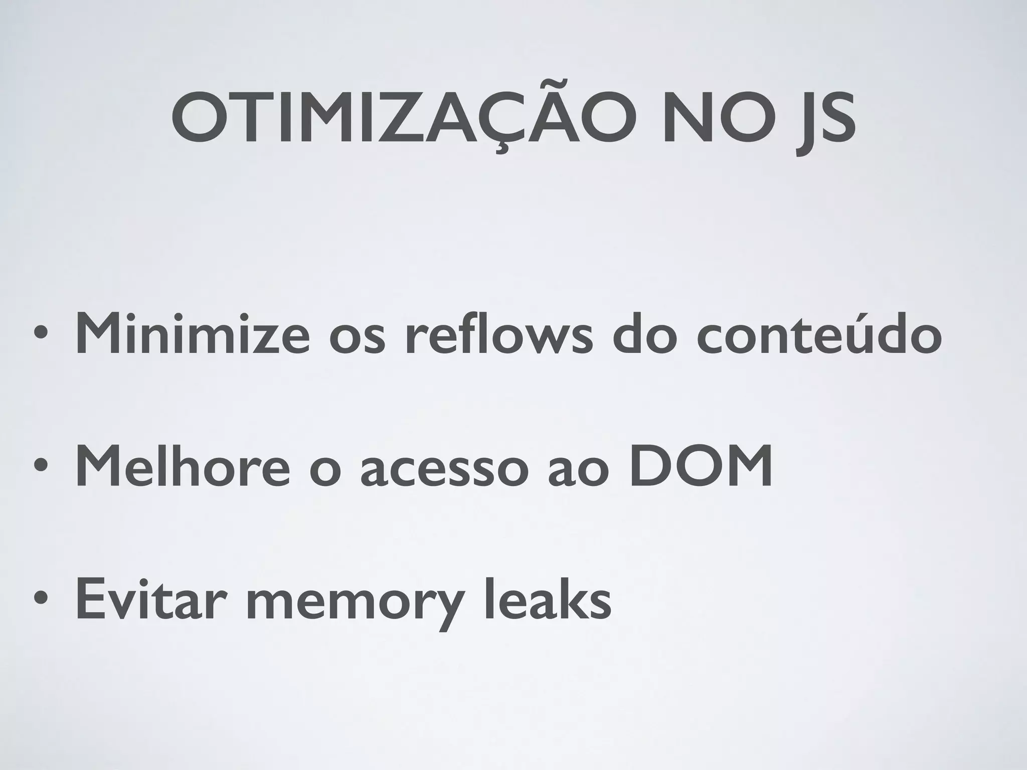 OTIMIZAÇÃO NO JS • Minimize os reflows do conteúdo • Melhore o acesso ao DOM • Evitar memory leaks 