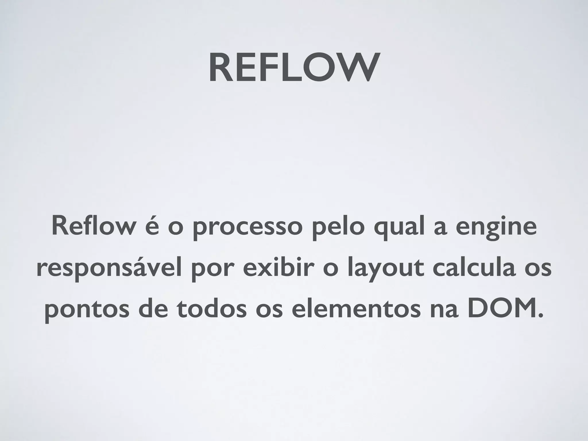 REFLOW Reflow é o processo pelo qual a engine responsável por exibir o layout calcula os pontos de todos os elementos na DOM. 