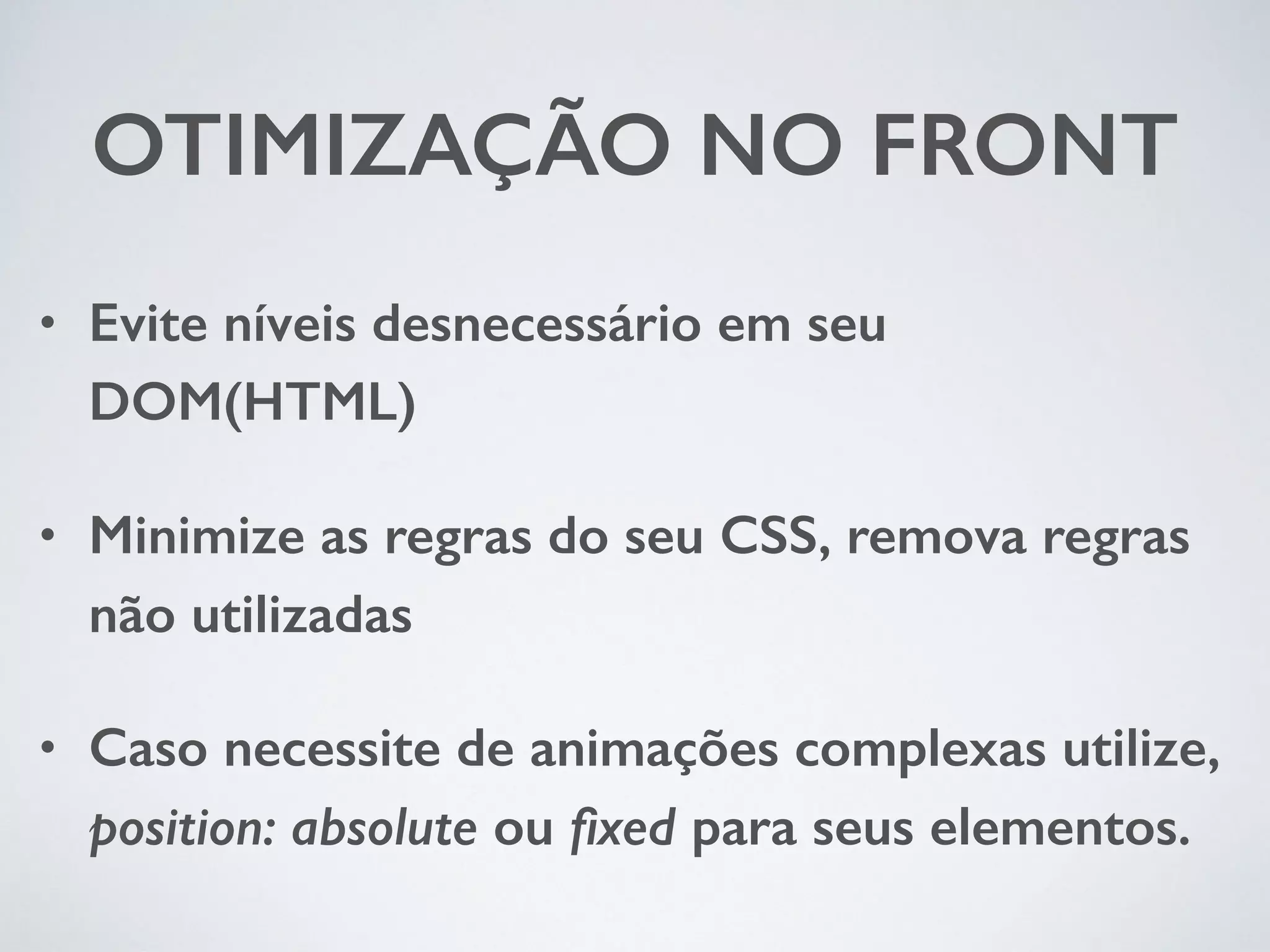 OTIMIZAÇÃO NO FRONT • Evite níveis desnecessário em seu DOM(HTML) • Minimize as regras do seu CSS, remova regras não utilizadas • Caso necessite de animações complexas utilize, position: absolute ou fixed para seus elementos. 