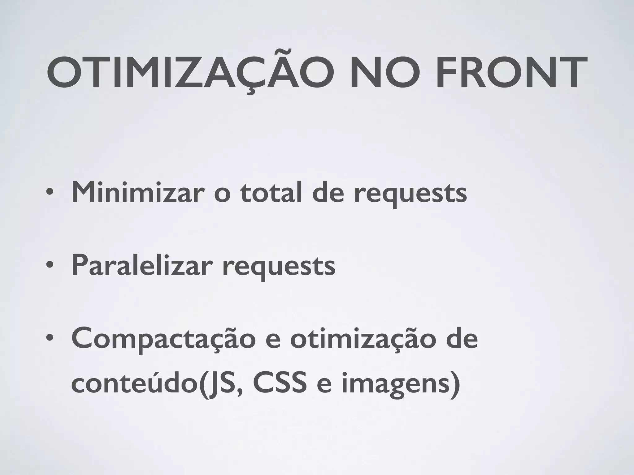 OTIMIZAÇÃO NO FRONT • Minimizar o total de requests • Paralelizar requests • Compactação e otimização de conteúdo(JS, CSS e imagens) 