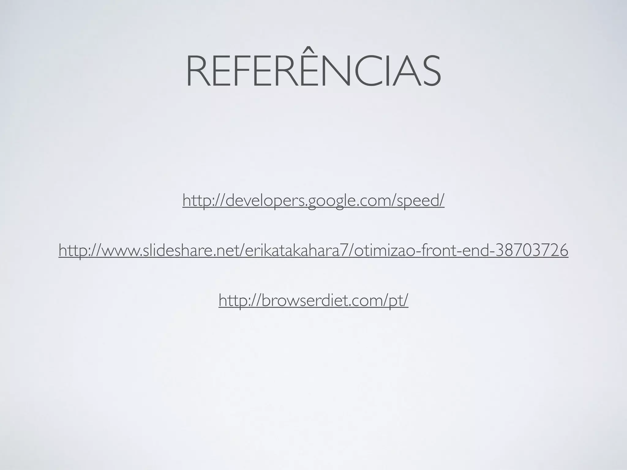 REFERÊNCIAS http://developers.google.com/speed/ http://www.slideshare.net/erikatakahara7/otimizao-front-end-38703726 http://browserdiet.com/pt/ 