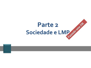 Parte 2
Sociedade e LMP
 