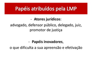 - Atores jurídicos:
advogado, defensor público, delegado, juiz,
promotor de justiça
- Papéis inovadores,
o que dificulta a sua apreensão e efetivação
 