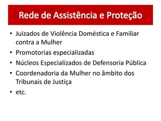 • Juizados de Violência Doméstica e Familiar
contra a Mulher
• Promotorias especializadas
• Núcleos Especializados de Defensoria Pública
• Coordenadoria da Mulher no âmbito dos
Tribunais de Justiça
• etc.
 