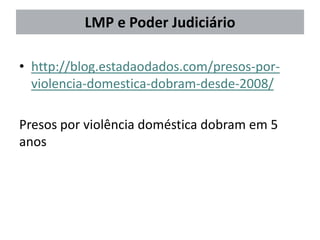 • http://blog.estadaodados.com/presos-por-
violencia-domestica-dobram-desde-2008/
Presos por violência doméstica dobram em 5
anos
LMP e Poder Judiciário
 