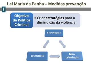 Lei Maria da Penha – Medidas prevenção
3
• Criar estratégias para a
diminuição da violência
Objetivo
da Política
Criminal
 