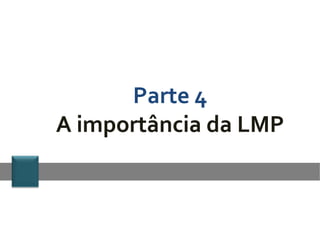 Parte 4
A importância da LMP
 