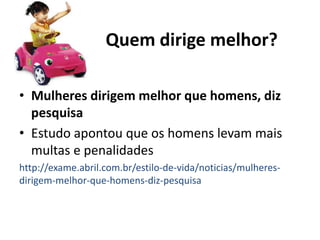Quem dirige melhor?
• Mulheres dirigem melhor que homens, diz
pesquisa
• Estudo apontou que os homens levam mais
multas e penalidades
http://exame.abril.com.br/estilo-de-vida/noticias/mulheres-
dirigem-melhor-que-homens-diz-pesquisa
 
