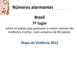 Números alarmantes
Brasil
7º lugar
entre os países que possuem o maior número de
mulheres mortas, num universo de 84 países.
Mapa da Violência 2012
 