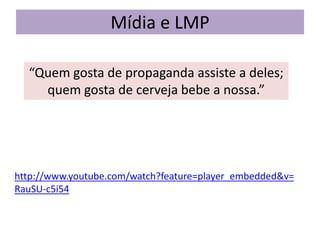 Mídia e LMP
http://www.youtube.com/watch?feature=player_embedded&v=
RauSU-c5i54
“Quem gosta de propaganda assiste a deles;
quem gosta de cerveja bebe a nossa.”
 