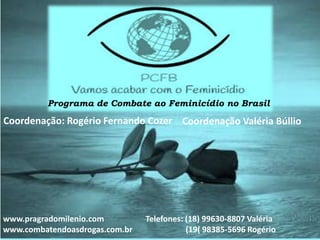 Programa de Combate ao Feminicídio no Brasil
Coordenação: Rogério Fernando Cozer Coordenação Valéria Búllio
www.pragradomilenio.com
www.combatendoasdrogas.com.br
Telefones: (18) 99630-8807 Valéria
(19( 98385-5696 Rogério
 