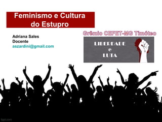 Feminismo e Cultura
do Estupro
Adriana Sales
Docente
aszardini@gmail.com
 