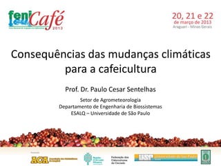 Consequências das mudanças climáticas
         para a cafeicultura
          Prof. Dr. Paulo Cesar Sentelhas
                Setor de Agrometeorologia
        Departamento de Engenharia de Biossistemas
            ESALQ – Universidade de São Paulo
 