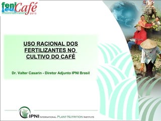 USO RACIONAL DOS
       FERTILIZANTES NO
        CULTIVO DO CAFÉ

Dr. Valter Casarin - Diretor Adjunto IPNI Brasil
 