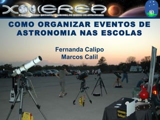 COMO ORGANIZAR EVENTOS DE ASTRONOMIA NAS ESCOLAS Fernanda Calipo Marcos Calil 