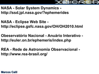NASA - Solar System Dynamics - http://ssd.jpl.nasa.gov/?ephemerides NASA - Eclipse Web Site - http://eclipse.gsfc.nasa.gov/OH/OH2010.html Obeservatório Nacional - Anuário Interativo - http://euler.on.br/ephemeris/index.php REA - Rede de Astronomia Observacional - http://www.rea-brasil.org/ Marcos Calil 