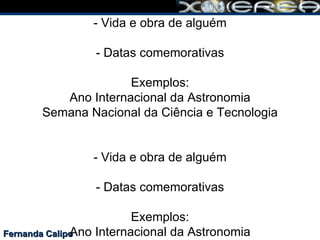 Fernanda Calipo DATAS IMPORTANTES - Vida e obra de alguém - Datas comemorativas Exemplos: Ano Internacional da Astronomia Semana Nacional da Ciência e Tecnologia - Vida e obra de alguém - Datas comemorativas Exemplos: Ano Internacional da Astronomia Semana Nacional da Ciência e Tecnologia 