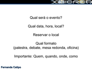 Fernanda Calipo Qual será o evento? Qual data, hora, local? Reservar o local Qual formato (palestra, debate, mesa redonda, oficina)  Importante: Quem, quando, onde, como  