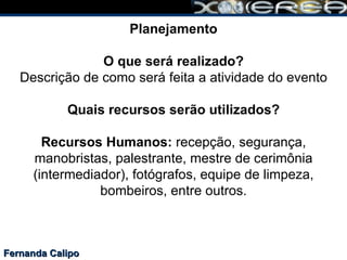 Fernanda Calipo Planejamento O que será realizado? Descrição de como será feita a atividade do evento Quais recursos serão utilizados? Recursos Humanos:  recepção, segurança, manobristas, palestrante, mestre de cerimônia (intermediador), fotógrafos, equipe de limpeza, bombeiros, entre outros. 