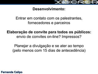 Fernanda Calipo Desenvolvimento: Entrar em contato com os palestrantes, fornecedores e parceiros Elaboração de convite para todos os públicos: envio de convites on-line? Impressos? Planejar a divulgação e se ater ao tempo (pelo menos com 15 dias de antecedência) 