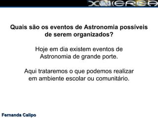 Fernanda Calipo Quais são os eventos de Astronomia possíveis de serem organizados?   Hoje em dia existem eventos de Astronomia de grande porte.   Aqui trataremos o que podemos realizar em ambiente escolar ou comunitário. 